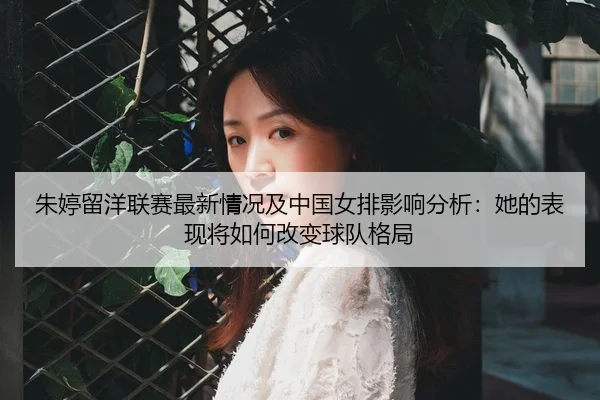 朱婷留洋联赛最新情况及中国女排影响分析：她的表现将如何改变球队格局